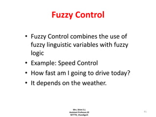 41
Fuzzy Control
• Fuzzy Control combines the use of
fuzzy linguistic variables with fuzzy
logic
• Example: Speed Control
• How fast am I going to drive today?
• It depends on the weather.
• Disjunction of Conjunctions
Mrs. Shimi S.L
Assistant Professor,EE
NITTTR, Chandigarh
 