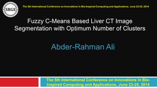 Fuzzy C-Means Based Liver CT Image
Segmentation with Optimum Number of Clusters
The 5th International Conference on Innovations in Bio-Inspired Computing and Applications. June 23-25, 2014
Abder-Rahman Ali
The 5th International Conference on Innovations in Bio-
Inspired Computing and Applications, June 23-25, 2014
 