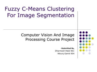 Fuzzy C-Means Clustering For Image Segmentation Computer Vision And Image Processing Course Project -Submitted By, Dharmesh Patel 961 Nikunj Gamit 954 