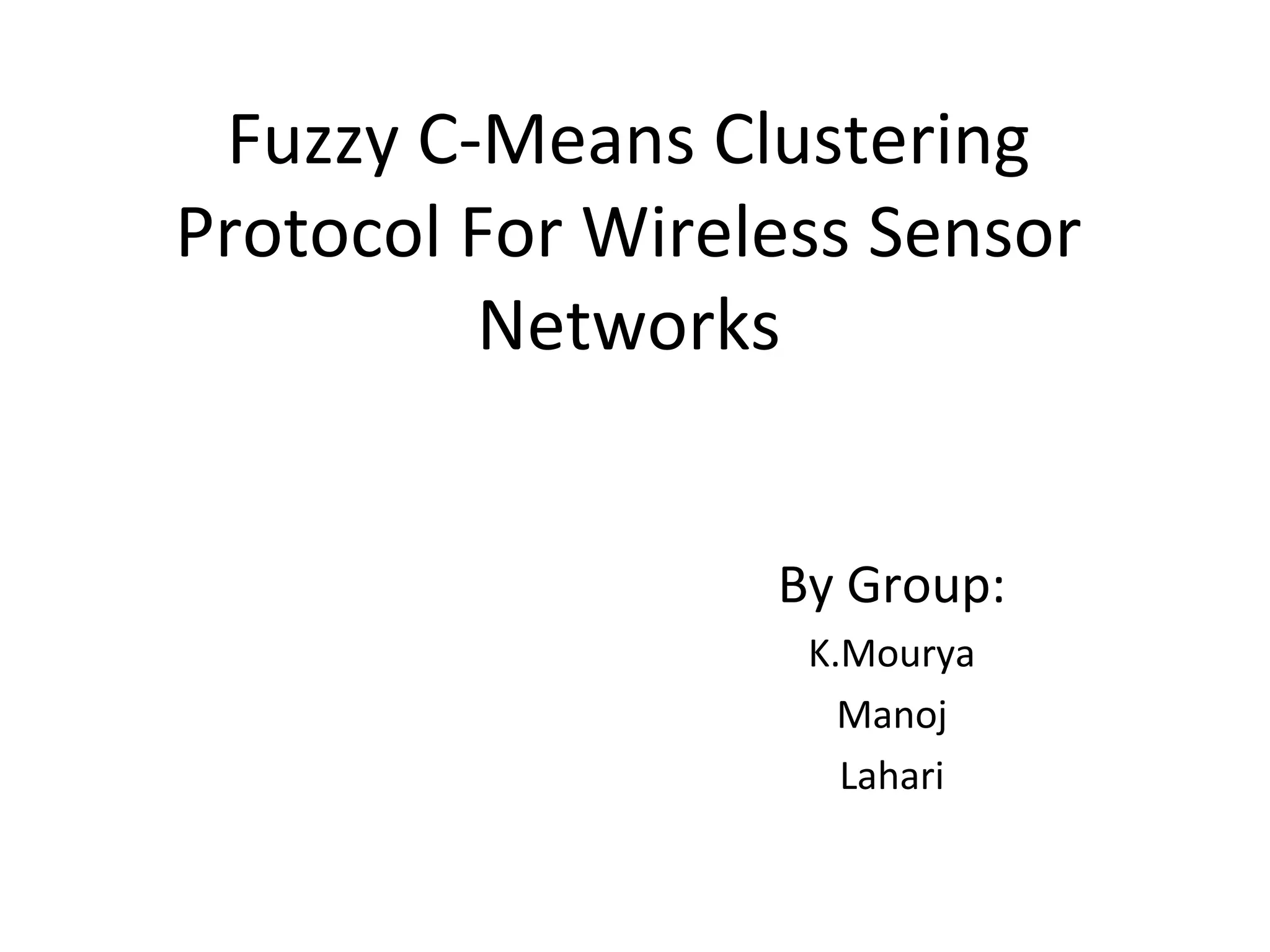 Fuzzy C-Means Clustering Protocol For Wireless Sensor Networks By Group: K.Mourya Manoj Lahari 