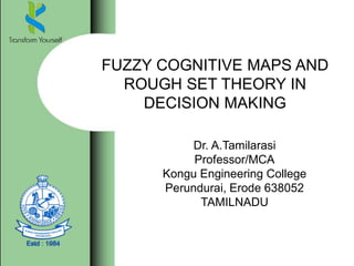 FUZZY COGNITIVE MAPS AND
ROUGH SET THEORY IN
DECISION MAKING
Dr. A.Tamilarasi
Professor/MCA
Kongu Engineering College
Perundurai, Erode 638052
TAMILNADU
 