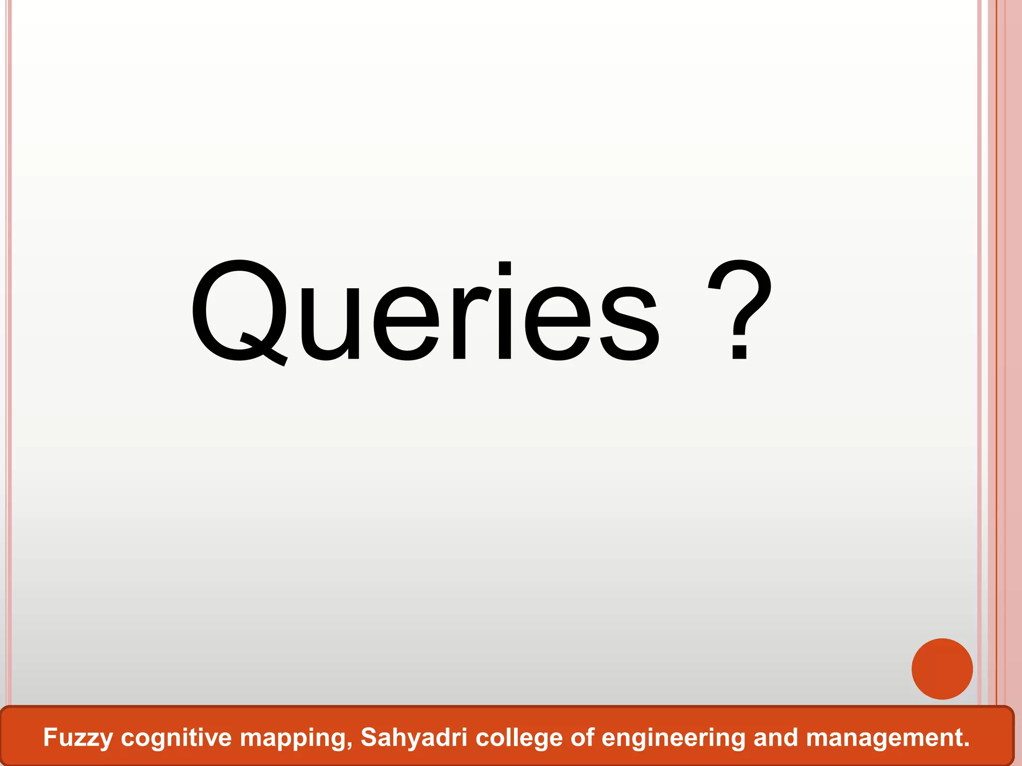 Queries ?
Fuzzy cognitive mapping, Sahyadri college of engineering and management.

 