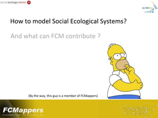 How to model Social Ecological Systems?

And what can FCM contribute ?




      (By the way, this guy is a member of FCMappers)
 