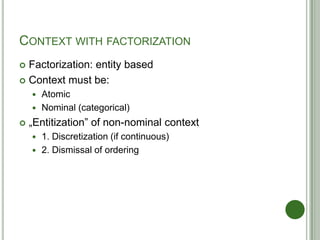 CONTEXT WITH FACTORIZATION
 Factorization: entity based
 Context must be:
 Atomic
 Nominal (categorical)
 „Entitizati...