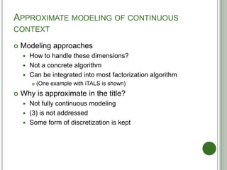 APPROXIMATE MODELING OF CONTINUOUS
CONTEXT
 Modeling approaches
 How to handle these dimensions?
 Not a concrete algori...