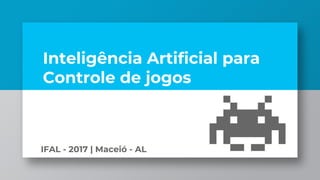 IFAL - 2017 | Maceió - AL
Inteligência Artificial para
Controle de jogos
 