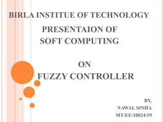 BIRLA INSTITUE OF TECHNOLOGY
PRESENTAION OF
SOFT COMPUTING
ON
FUZZY CONTROLLER
BY,
NAWAL SINHA
MT/EE/10024/19
 