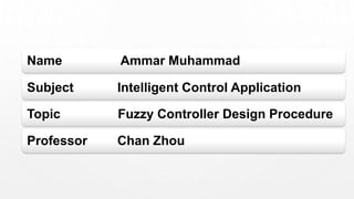 Name Ammar Muhammad
Subject Intelligent Control Application
Topic Fuzzy Controller Design Procedure
Professor Chan Zhou
 