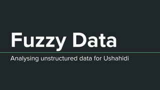 Fuzzy Data
Analysing unstructured data for Ushahidi
 