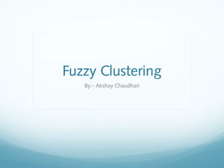 Fuzzy Clustering
   By:- Akshay Chaudhari
 
