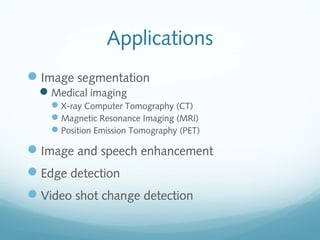 Applications
Image segmentation
  Medical imaging
    X-ray Computer Tomography (CT)
    Magnetic Resonance Imaging (MRI)
    Position Emission Tomography (PET)

Image and speech enhancement
Edge detection
Video shot change detection
 