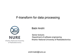F-transform for data processing
Babii Andrii
Kharkiv National University of Radioelectronics
Senior lecturer,
Department of software engineering
andrii.babii@nure.ua
 
