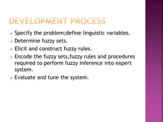  Specify the problem;define linguistic variables.
 Determine fuzzy sets.
 Elicit and construct fuzzy rules.
 Encode the fuzzy sets,fuzzy rules and procedures
required to perform fuzzy inference into expert
system.
 Evaluate and tune the system.
 