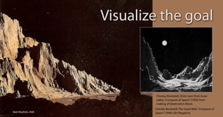 Visualize the goal



                              Chesley Bonestell, Orion seen from lunar
                              valley. Conquest of Space (1950) from
                              making of Destination Moon
                              Chesley Bonestell, The Great Wall. Conquest of
Matt Mayfield, 2008           Space (1949) Life Magazine
 