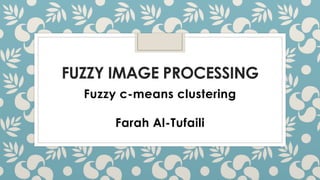 FUZZY IMAGE PROCESSING
Fuzzy c-means clustering
Farah Al-Tufaili
 