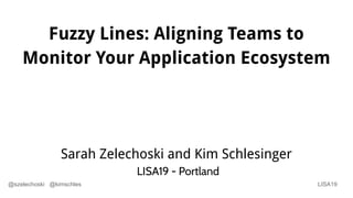 LISA19@szelechoski @kimschles
Sarah Zelechoski and Kim Schlesinger
LISA19 - Portland
Fuzzy Lines: Aligning Teams to
Monitor Your Application Ecosystem
 