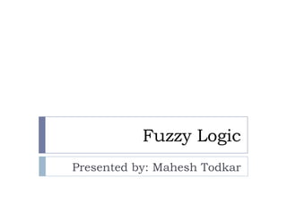Fuzzy Logic
Presented by: Mahesh Todkar
 