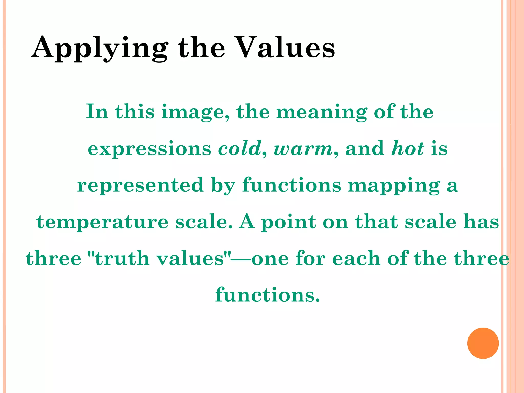 Applying the Values In this image, the meaning of the expressions  cold ,  warm , and  hot  is represented by functions mapping a temperature scale. A point on that scale has three &quot;truth values&quot;—one for each of the three functions. 