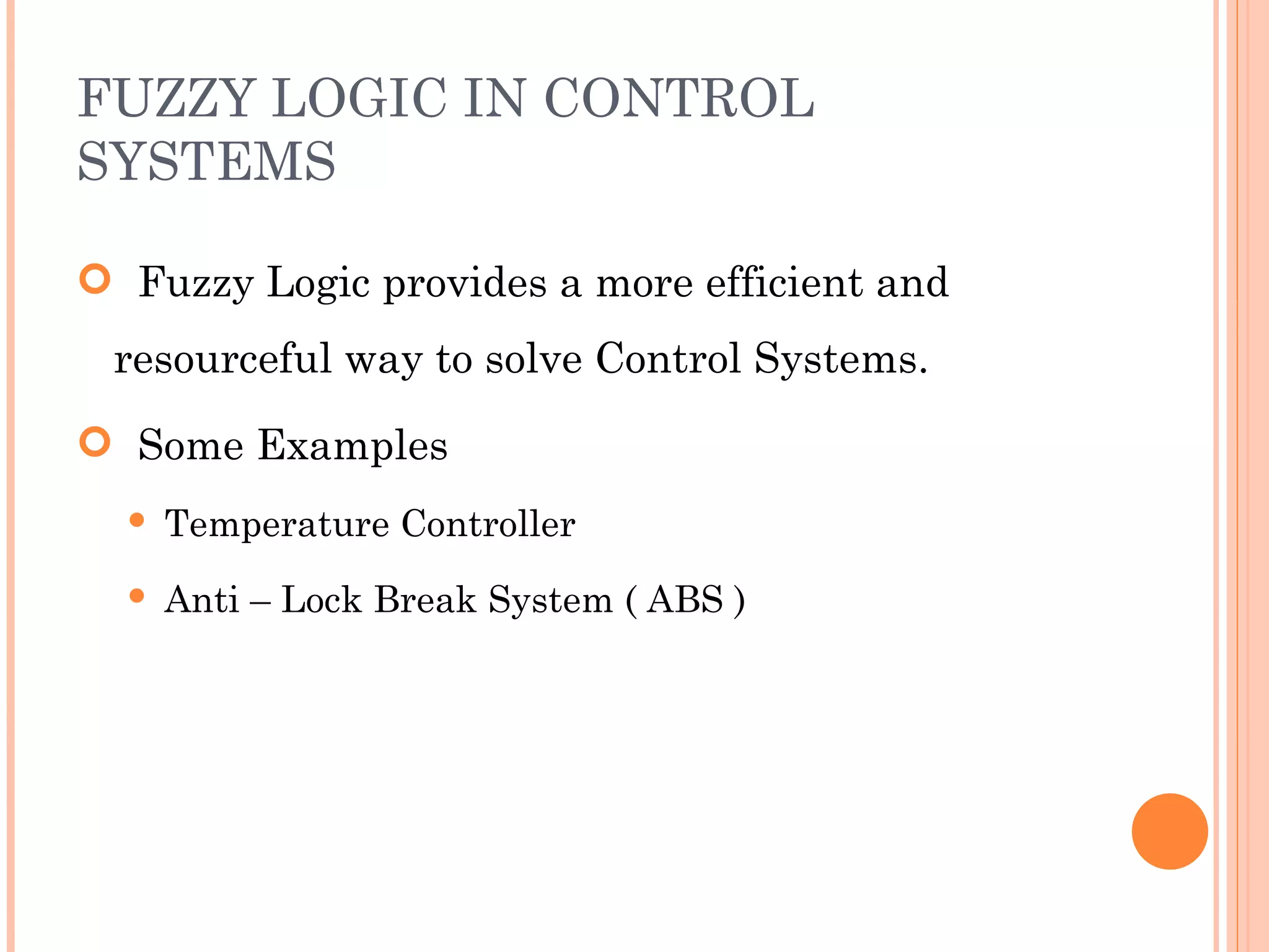 FUZZY LOGIC IN CONTROL SYSTEMS Fuzzy Logic provides a more efficient and resourceful way to solve Control Systems. Some Examples Temperature Controller Anti – Lock Break System ( ABS ) 