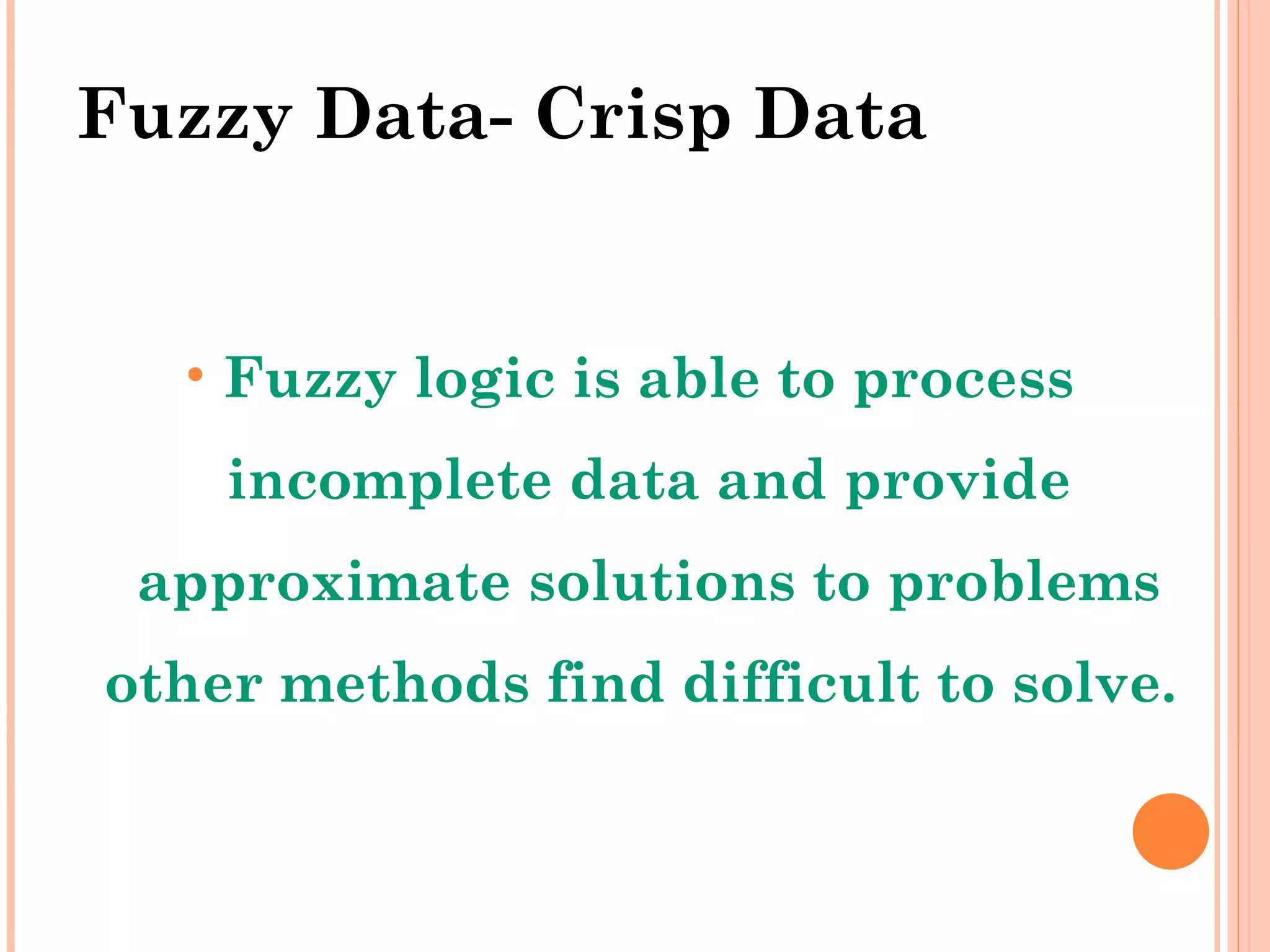 Fuzzy Data- Crisp Data Fuzzy logic is able to process incomplete data and provide approximate solutions to problems other methods find difficult to solve.  