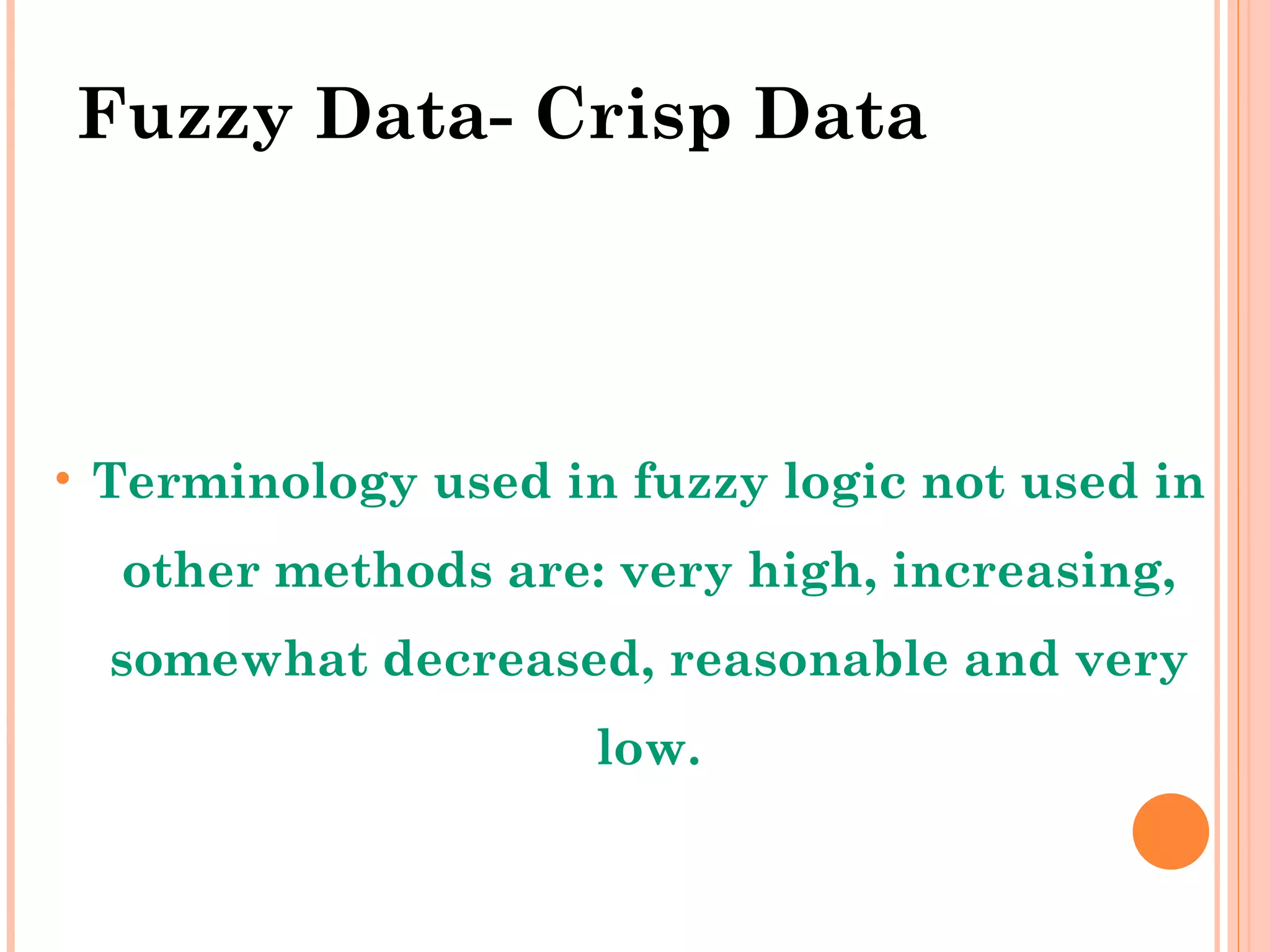 Fuzzy Data- Crisp Data Terminology used in fuzzy logic not used in other methods are: very high, increasing, somewhat decreased, reasonable and very low. 