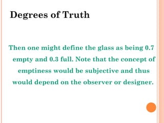 Degrees of Truth Then one might define the glass as being 0.7 empty and 0.3 full. Note that the concept of emptiness would be subjective and thus would depend on the observer or designer.  