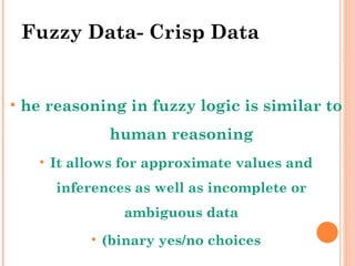 Fuzzy Data- Crisp Data he reasoning in fuzzy logic is similar to human reasoning It allows for approximate values and inferences as well as incomplete or ambiguous data (binary yes/no choices 