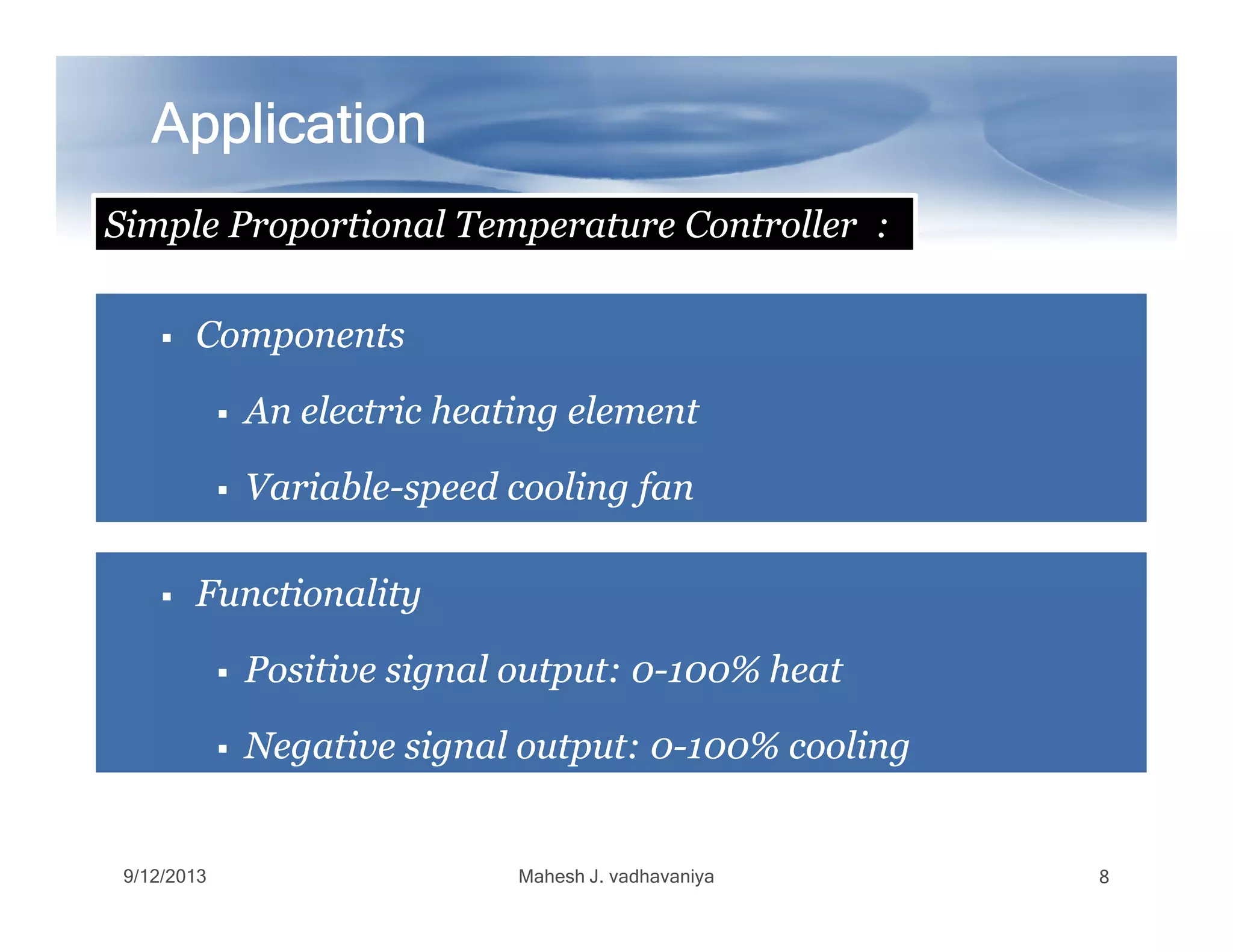 ComponentsComponents
An electric heating elementAn electric heating element
VariableVariable--speed cooling fanspeed cooling fan
ApplicationApplicationApplicationApplicationApplicationApplicationApplicationApplication
SimpleSimple ProportionalProportional TemperatureTemperature ControllerController :
VariableVariable--speed cooling fanspeed cooling fan
FunctionalityFunctionality
Positive signal output: 0Positive signal output: 0--100% heat100% heat
Negative signal output: 0Negative signal output: 0--100% cooling100% cooling
9/12/2013 Mahesh J. vadhavaniya 8
 