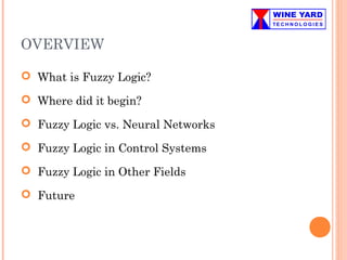 OVERVIEW
 What is Fuzzy Logic?
 Where did it begin?
 Fuzzy Logic vs. Neural Networks
 Fuzzy Logic in Control Systems
 Fuzzy Logic in Other Fields
 Future
 