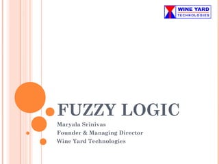FUZZY LOGIC
Maryala Srinivas
Founder & Managing Director
Wine Yard Technologies
 