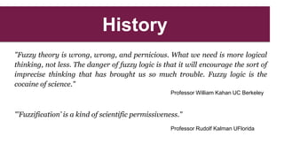 History
"Fuzzy theory is wrong, wrong, and pernicious. What we need is more logical
thinking, not less. The danger of fuzz...