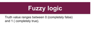 Fuzzy logic
Truth value ranges between 0 (completely false)
and 1 ( completely true).
 