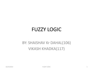 FUZZY LOGIC
BY: SHAISHAV Kr DAHAL(106)
VIKASH KHADKA(117)
10/24/2015 FUZZY LOGIC 1
 