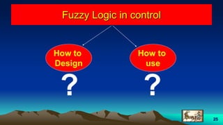 25
Fuzzy Logic in control
How to
Design
How to
use
? ?
 