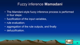 Fuzzy inference Mamadani
• The Mamdani-style fuzzy inference process is performed
in four steps:
• fuzzification of the input variables,
• rule evaluation;
• aggregation of the rule outputs, and finally
• defuzzification.
33
 