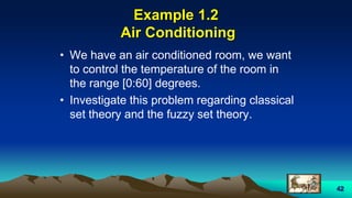 42
Example 1.2
Air Conditioning
• We have an air conditioned room, we want
to control the temperature of the room in
the range [0:60] degrees.
• Investigate this problem regarding classical
set theory and the fuzzy set theory.
 