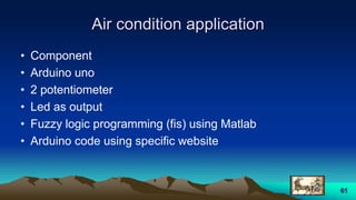 Air condition application
• Component
• Arduino uno
• 2 potentiometer
• Led as output
• Fuzzy logic programming (fis) using Matlab
• Arduino code using specific website
61
 