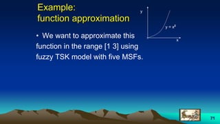 71
Example:
function approximation
• We want to approximate this
function in the range [1 3] using
fuzzy TSK model with five MSFs.
y = x2
y
x
 