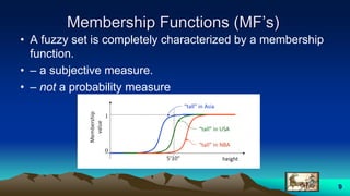 Membership Functions (MF’s)
• A fuzzy set is completely characterized by a membership
function.
• – a subjective measure.
• – not a probability measure
9
 