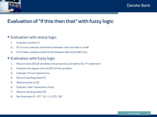 Fuzzy Logic
Danske Bank
Evaluation of ”if this then that” with fuzzy logic
17
• Evaluation with sharp logic
1. Evaluate co...