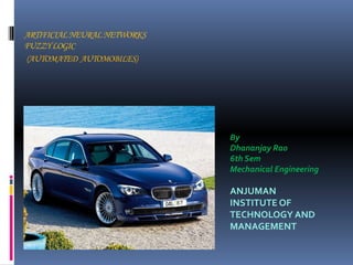ARTIFICIALNEURALNETWORKS
FUZZYLOGIC
(AUTOMATED AUTOMOBILES)
By
Dhananjay Rao
6th Sem
Mechanical Engineering
ANJUMAN
INSTITUTE OF
TECHNOLOGY AND
MANAGEMENT
 