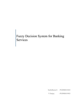 Fuzzy Decision System for Banking ServicesSashidharan.S    - PGDMB10/043 V.Sanjay           - PGDMB10/083<br />Introduction<br /> Today, in India apart from public sector banks, there are several private sector banks that are providing several easy and attractive schemes of loans to the customers at competitive Interest rates. Moreover, the overall process of sanction of loans usually takes within 7-8 days.<br />The various factors that the Bank considers for each customer who have applied for loans are Age, Annual Income, Loan Repay, Monthly Transaction, Account Balance and Security Deposits.<br />Fuzzy Decision making system attempts to deal with the vagueness and non-specificity inherent in human formulation of preferences, constraints and goals. Certainty and precision have much too often become an absolute standard in decision-making problems. The excess of precision and certainty in engineering and scientific research and development is often providing unrealizable solutions. Fuzzy logic, based on the notion of relative graded membership, can deal with information arising from computational perception and cognition that is uncertain, imprecise, vague, partially true, or without sharp boundaries. Fuzzy logic allows for the inclusion of vague human assessments in computing problems. Also, it provides an effective means for conflict resolution of multiple criteria and better assessment of options. When Management must select among alternatives elements within a database for decision-making purposes, some means for evaluating alternatives record formats representing combinations of data elements is required. A decision problem is deterministic if the management objectives and the data elements are precisely known. If they are not known precisely, it is very difficult to distinguish the relative importance of different data elements. Fuzzy decision making approach can be effectively utilized to tackle such problem of where the information have not been stated precisely.<br />Table  SEQ Table  ARABIC 1. Prescribed Requirements for Availing Loan<br />Loan FactorsFuzzy valuesAgeYoungAnnual incomeHighLoan RepaymentGoodMonthly TransactionsFrequentAccount BalanceSufficientSecurity DepositsHigh<br />LOAN EVALUATOR <br />The various factors the Bank considers of each customer for Loan Evaluator are Age, Annual Income, Loan Repay, Monthly Transaction, Account Balance, and Security Deposits. Age is obviously a key factor for each customer because the bank usually prefers young –aged persons. The sanction of Loan amount depends solely on the Annual Income of the respective customers. Before providing the loan to the customers the bank must consider whether the customer availing the loan will able to repay the loan amount on time. Usually the customers who applies for loans from the banks falls into one of the four classes –Very good (repays the loan on specified time), Good (repays the loan on time), Ugly (repays the loan late), Bad (does not repays the loan).The bank, of course, wants all its customers to be good. In order to normally screens each customer for their potential to repay the loan. Each customer is expected to fill detailed forms about themselves, their family, their existing property and occupation. Sometimes, the Banks provides Cash back reward to the customers for their timely repayment of EMI’s of their Captioned loan during a specific period of time. Similarly other vital factors which are taken into account by the bank are Monthly Transaction, Account Balance and Security Deposits. Then, the bank recommends the basic requirements of all factors that are taken into consideration for acceptance of Loans which are shown in Table1.<br />The following Fuzzy terms have been considered for <br />Age: 1) Old 2) Middle-Aged 3) Young 4) Very Young<br />The following terms have been considered for <br />Annual Income: 1) High 2) Average 3) Low 4) Poor<br />For Loan Repayment: 1) Very Good 2) Good 3) Ugly 4) Bad<br />For Monthly Transactions: 1) Very Frequent 2) Frequent 3) Average 4) Less Frequent<br />For Account Balance: 1) More than Sufficient 2) Sufficient 3) Less than Sufficient 4) Insufficient<br />For Security Deposits: 1) High 2) Average 3) Low 4) Poor<br />Fuzzy subset Representation for the Prescribed Requirements Factors of the customers:<br />Age:  1/0.2 + 2/0.8 + 3/1.0 + 4/0.6<br />Annual Income: 1/1.0 + 2/0.6 + 3/0.4 + 4/0.2<br />Loan Repay: 1/1.0 + 2/1.0 + 3/0.2 + 4/0.0<br />Monthly Transaction: 1/1.0 + 2/1.0 + 3/0.6 + 4/0.2<br />Account Balance: 1/1.0 + 2/1.0 + 3/0.4 + 4/0.2<br />Security Deposits: 1/1.0 + 2/0.6 + 3/0.4 + 4/0.2<br />The Fuzzy subset representation for the various deciding Factors:<br />AgeOld1/1.0 + 2/0.6 + 3/0.4 + 4/0.2Middle-Aged1/0.8 + 2/1.0 + 3/0.6 + 4/0.4Young1/0.2 + 2/0.6 + 3/1.0 + 4/0.8Very Young1/0.2 + 2/0.4 + 3/0.6 + 4/1.0Annual Income & Security DepositsHigh1/1.0 + 2/0.6 + 3/0.2 + 4/0.0Average1/0.8 + 2/1.0 + 3/0.4 + 4/0.2Low1/0.2 + 2/0.4 + 3/1.0 + 4/0.6Poor1/0.0 + 2/0.2 + 3/0.6 + 4/1.0Loan RepayVery Good1/1.0 + 2/0.8 + 3/0.4 + 4/0.2Good1/0.8 + 2/1.0 + 3/0.6 + 4/0.2Ugly1/0.4 + 2/0.6 + 3/1.0 + 4/0.8Bad1/0.0 + 2/0.2 + 3/0.6 + 4/1.0Monthly TransactionVery Frequent1/1.0 + 2/0.8 + 3/0.4 + 4/0.2Frequent1/0.8 + 2/1.0 + 3/0.6 + 4/0.2Average1/0.2 + 2/0.4 + 3/1.0 + 4/0.6Less Frequent1/0.2 + 2/0.4 + 3/0.6 + 4/1.0Account BalanceMore than Sufficient1/1.0 + 2/0.8 + 3/0.4 + 4/0.2Sufficient1/0.8 + 2/1.0 + 3/0.6 + 4/0.2Less than Sufficient1/0.2 + 2/0.4 + 3/1.0 + 4/0.6Insufficient1/0.0 + 2/0.2 + 3/0.6 + 4/1.0<br />FUZZY DISTANCE MEASURE<br />The requirement set of Loan factor for the customers applied for Loan and the management authorities’ opinion about each customer have been stated linguistically. The Fuzzy Hamming distance between the prescribed requirement set and the management’s opinion set for each customer with respect to each factors has been estimated. Let us consider the case, four customers having their Savings Account in any particular Bank applied for loan in a particular week. The Fuzzy opinion matrix shows the fuzzy opinion about all the four customers applied for loan in view of four management authorities with respect to the loan factor Monthly Transaction has been described below:<br />C1C2C3C4<br />M1VFAVFLF<br />M2AFVFLF<br />M3FFFA<br />M4FAFA<br />[Fuzzy Opinion Matrix]<br />VF -> Very Frequent, F -> Frequent, A -> Average, LF -> Less Frequent<br />And M1, M2, M3, M4 are the management authorities’ opinion of the respective customers C1, C2, C3, C4 who have applied for a loan to the bank.<br />The Fuzzy subset representation of these Linguistic terms has already been stated. The overall opinion about each customer can be obtained by taking the intersection between the management’s opinions for that particular customer. The overall opinion of management with respect to loan factor Monthly Transaction is as follows:<br />C01 = 1/0.2 + 2/0.4 + 3/0.4 + 4/0.2<br />C02 = 1/0.2 + 2/0.4 + 3/0.6 + 4/0.2<br />C03 = 1/0.8 + 2/0.8 + 3/0.4 + 4/0.2<br />C04 = 1/0.2 + 2/0.4 + 3/0.6 + 4/0.6<br />The Fuzzy Decision set regarding Monthly Transaction is obtained by using Hurwicz rule,<br />C0Hur = α CHi + (1-α) CLi<br />Where CHi are the highest grade & CLi are the lowest grade for all the respective customers applied for loan and α is the optimism-pessimism index and here we have taken α = 0.8.<br /> CHi = 1/0.8 + 2/0.8 + 3/0.6 + 4/0.6<br />CLi = 1/0.2 + 2/0.4 + 3/0.4 + 4/0.2<br />Applying the values of CHi & CLi in the above stated equation, we get,<br />FMT = 1/0.68 + 2/0.72 + 3/0.56 + 4/0.52<br />The prescribed Loan Factor for the Monthly Transaction:<br />R= 1/1.0 + 2/1.0 + 3/0.6 + 4/0.2<br />The Fuzzy Hamming Distance between the above two sets is given by:<br />λFMT,R= i=14| μMTxi-μR xi | =  0.96<br />If the Fuzzy opinion set is as close as to the prescribed requirement set, the Hamming distance will be very less.<br />Similarly, the Hurwicz decision set based on,<br />Age:<br />FA = 1/0.68 + 2/0.56 + 3/0.56 + 4/0.68<br />λ(FA, R) = 1.24<br />Annual Income & Security Deposits:<br />FAS = 1/0.64 + 2/0.52 + 3/0.52 + 4/0.48<br />λ(FAS, R) = 0.84<br />Loan Repay:<br />FLR = 1/0.64 + 2/0.68 + 3/0.56 + 4/0.68<br />λ(FLR, R) = 1.72<br />Account Balance:<br />FAB = 1/0.64 + 2/0.68 + 3/0.56 + 4/0.52<br />λ(FAB, R) = 1.16<br />The overall fuzzy decision set has been estimated as follows:<br />F = ν (FMT, FA , FAS , FLR , FAB )<br />= 1/0.68 + 2/0.72 + 3/0.56 + 4/0.68<br />From the above decision set, Customer C2 has the highest grade of membership. It is observed that Customer C2 has exactly fit into the prescribed requirement set for availing the loan as recommended by the Bank and hence may be selected as the most desired customer for availing the Loan.<br />A Technique for Loan Evaluator of any Bank in fuzzy environment has been presented in this paper. The various Loan factors and the management’s opinion about the respective Customers applied for Loan are considered as fuzzy variables. A fuzzy decision set has been formulated which indicates the relative merits of all customers from which a customer with highest grade of merit has been selected. Hurwicz rule has been adopted to derive the fuzzy decision set. Subsequently, when new customers apply for loans, their various loan factors can be verified to check whether the customer is eligible for availing the loan from the bank. Studies reveal that retaining a customer is one of the prime challenges the financial institutions are facing worldwide.<br />