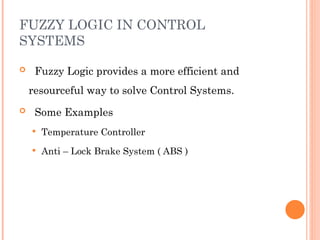 FUZZY LOGIC IN CONTROL
SYSTEMS
 Fuzzy Logic provides a more efficient and
resourceful way to solve Control Systems.
 Some Examples
 Temperature Controller
 Anti – Lock Brake System ( ABS )
 