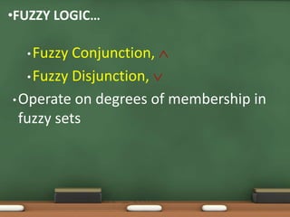 •FUZZY LOGIC… 
•Fuzzy Conjunction,  
•Fuzzy Disjunction,  
•Operate on degrees of membership in 
fuzzy sets 
 