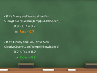 • If it's Sunny and Warm, drive Fast 
Sunny(Cover)Warm(Temp)Fast(Speed) 
0.8  0.7 = 0.7 
 Fast = 0.7 
• If it's Cloudy and Cool, drive Slow 
Cloudy(Cover)Cool(Temp)Slow(Speed) 
0.2  0.4 = 0.2 
 Slow = 0.2 
 