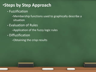 •Steps by Step Approach 
• Fuzzification 
•Membership functions used to graphically describe a 
situation 
• Evaluation of Rules 
• Application of the fuzzy logic rules 
• Diffuzification 
•Obtaining the crisp results 
 