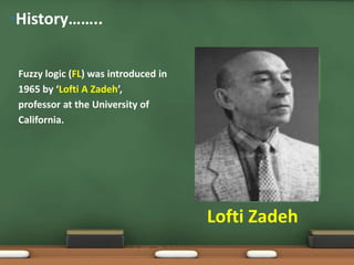 Fuzzy logic (FL) was introduced in 
1965 by ‘Lofti A Zadeh’, 
professor at the University of 
California. 
An accent, click to edit the text 
inside. 
Lofti Zadeh 
•History…….. 
An accent, click to edit the text 
inside. 
 