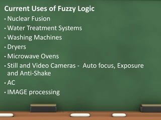 Current Uses of Fuzzy Logic 
• Nuclear Fusion 
•Water Treatment Systems 
•Washing Machines 
• Dryers 
• Microwave Ovens 
• Still and Video Cameras - Auto focus, Exposure 
and Anti-Shake 
• AC 
• IMAGE processing 
 