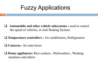 Fuzzy Applications
 Automobile and other vehicle subsystems : used to control
the speed of vehicles, in Anti Braking System.
 Temperature controllers : Air conditioners, Refrigerators
 Cameras : for auto-focus
 Home appliances: Rice cookers , Dishwashers , Washing
machines and others
•19
 