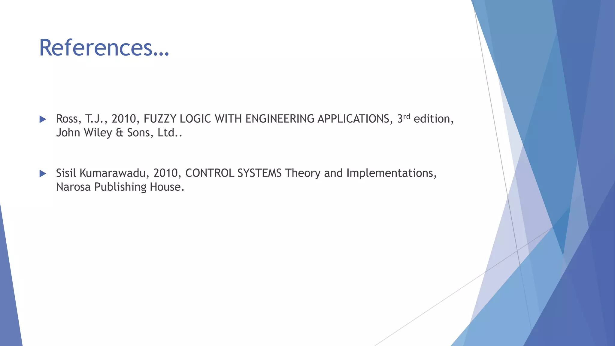 References…


Ross, T.J., 2010, FUZZY LOGIC WITH ENGINEERING APPLICATIONS, 3rd edition,
John Wiley & Sons, Ltd..



Sisil Kumarawadu, 2010, CONTROL SYSTEMS Theory and Implementations,
Narosa Publishing House.

 